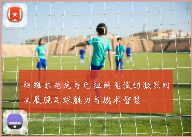 纽维尔老虎与巴拉纳竞技的激烈对决展现足球魅力与战术智慧