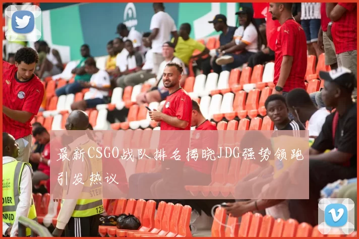 最新CSGO战队排名揭晓JDG强势领跑引发热议