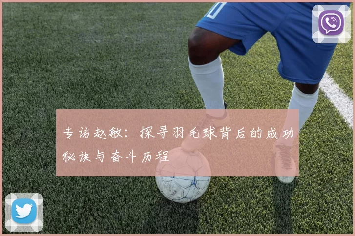 专访赵敏：探寻羽毛球背后的成功秘诀与奋斗历程