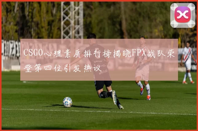 CSGO心理素质排行榜揭晓FPX战队荣登第四位引发热议