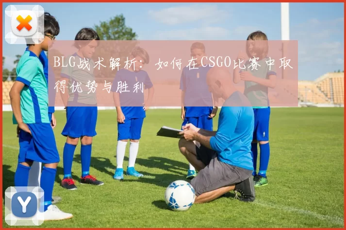 BLG战术解析：如何在CSGO比赛中取得优势与胜利