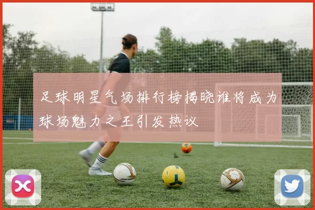 足球明星气场排行榜揭晓谁将成为球场魅力之王引发热议