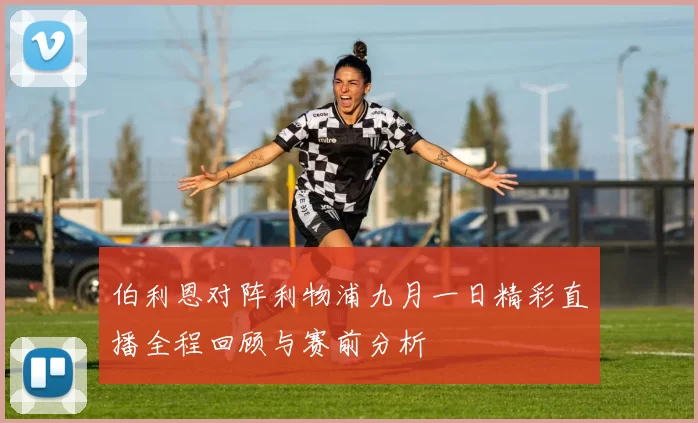 伯利恩对阵利物浦九月一日精彩直播全程回顾与赛前分析