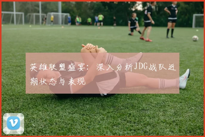 英雄联盟盛宴：深入分析JDG战队近期状态与表现