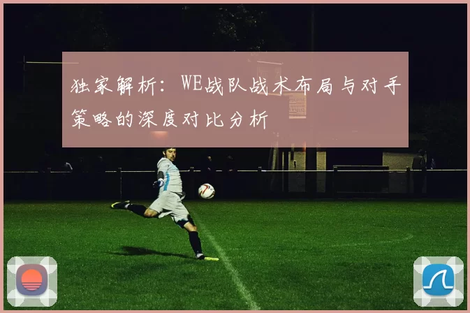独家解析：WE战队战术布局与对手策略的深度对比分析