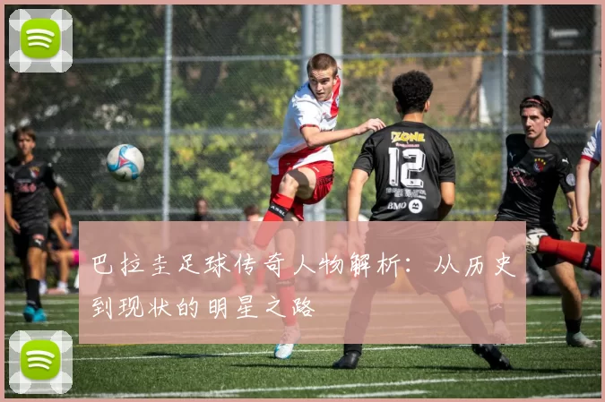 巴拉圭足球传奇人物解析：从历史到现状的明星之路