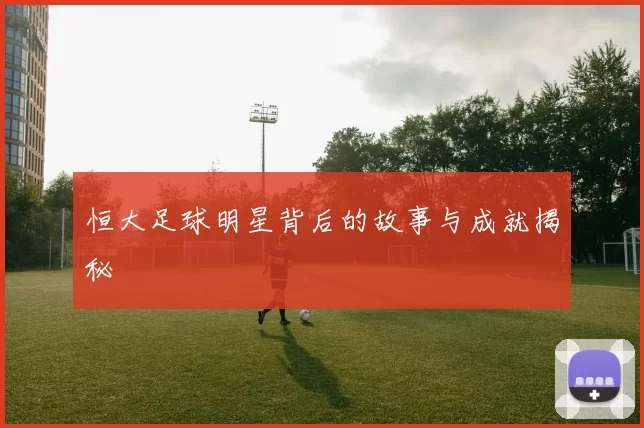 恒大足球明星背后的故事与成就揭秘