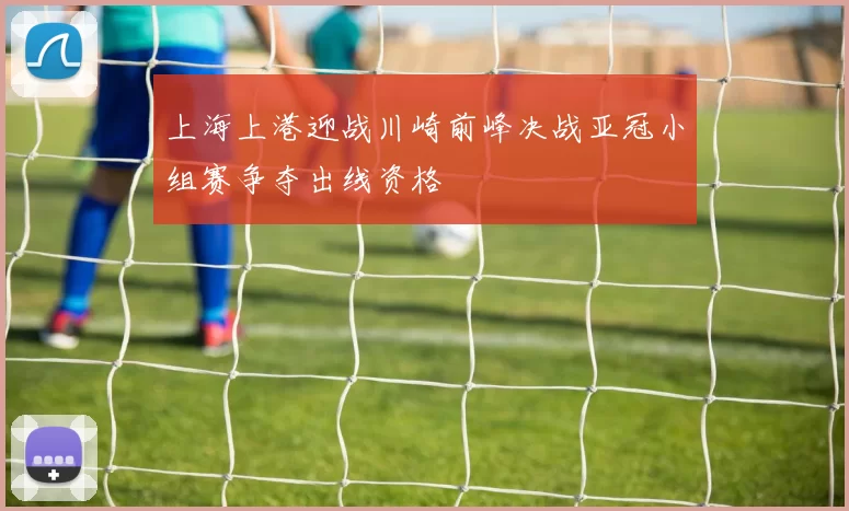 上海上港迎战川崎前峰决战亚冠小组赛争夺出线资格