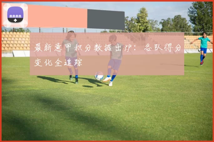 最新意甲积分数据出炉：各队得分变化全追踪