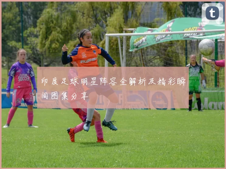 印度足球明星阵容全解析及精彩瞬间图集分享