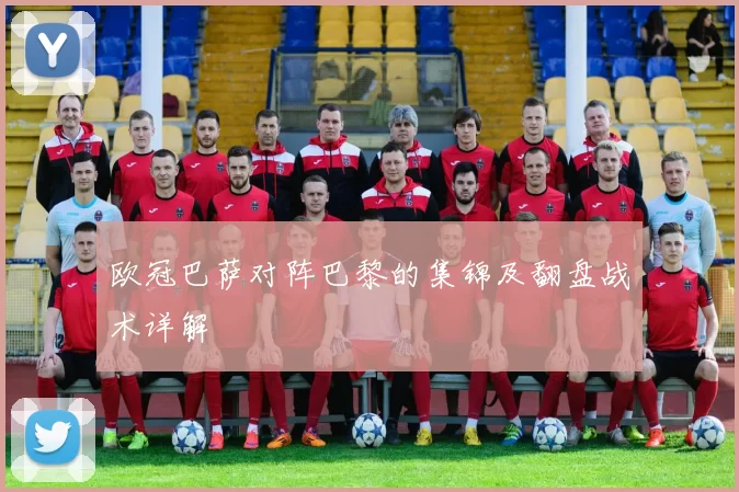 欧冠巴萨对阵巴黎的集锦及翻盘战术详解
