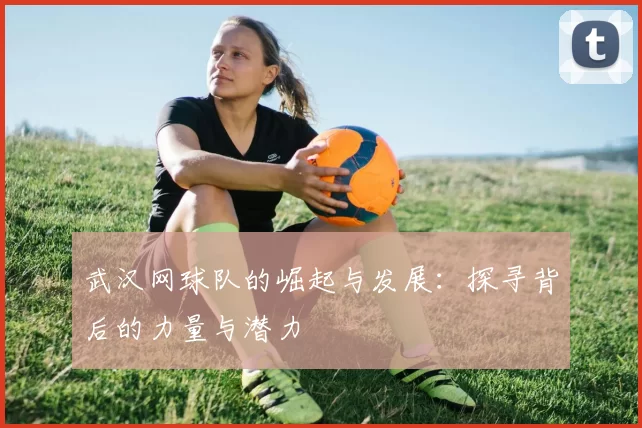 武汉网球队的崛起与发展：探寻背后的力量与潜力