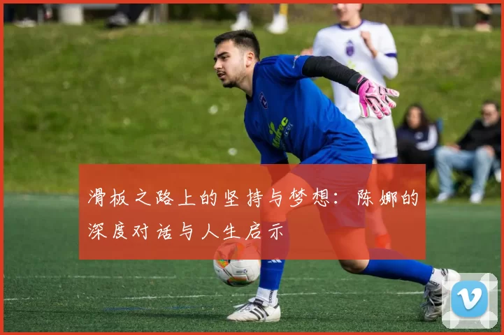 滑板之路上的坚持与梦想：陈娜的深度对话与人生启示