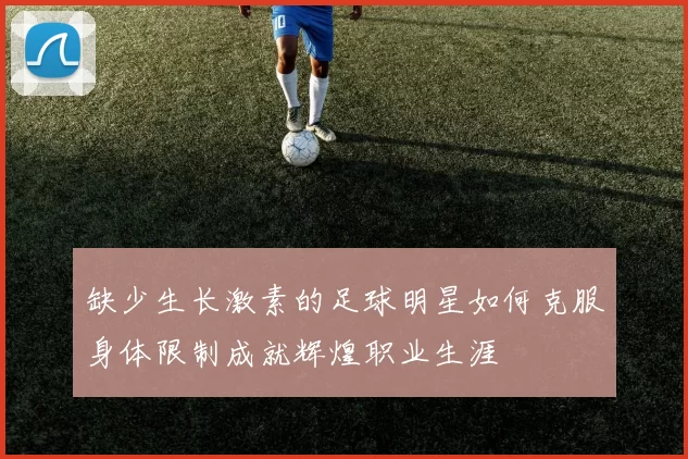 缺少生长激素的足球明星如何克服身体限制成就辉煌职业生涯
