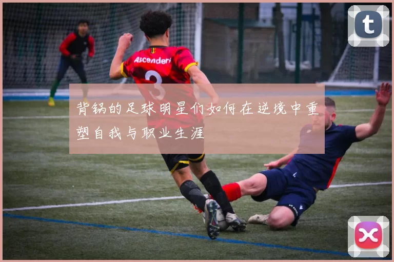 背锅的足球明星们如何在逆境中重塑自我与职业生涯