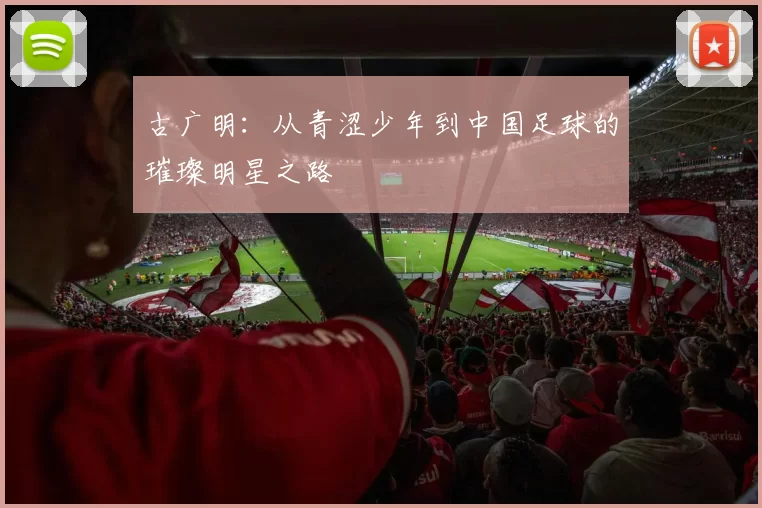 古广明：从青涩少年到中国足球的璀璨明星之路