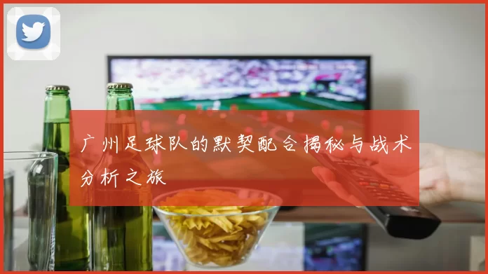 广州足球队的默契配合揭秘与战术分析之旅