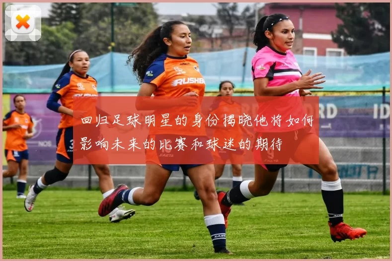 回归足球明星的身份揭晓他将如何影响未来的比赛和球迷的期待