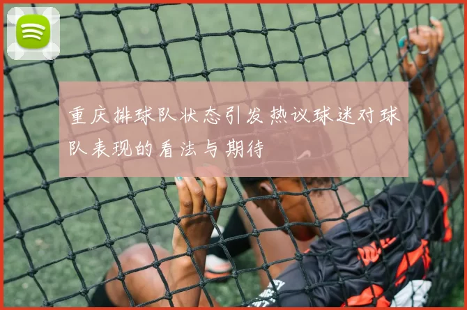 重庆排球队状态引发热议球迷对球队表现的看法与期待