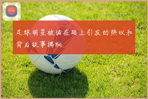 足球明星被堵在路上引发的热议和背后故事揭秘