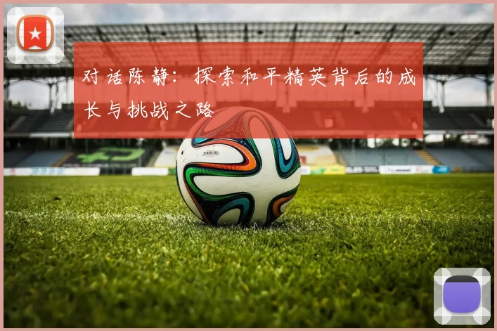 对话陈静：探索和平精英背后的成长与挑战之路