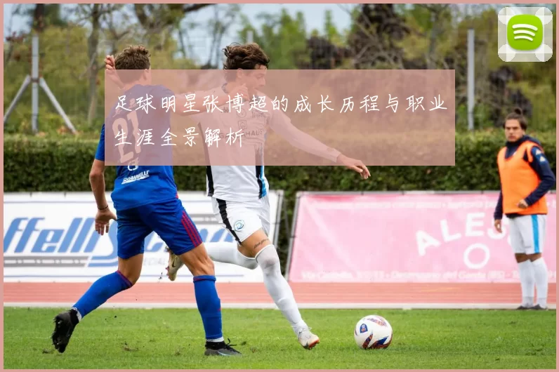 足球明星张博超的成长历程与职业生涯全景解析