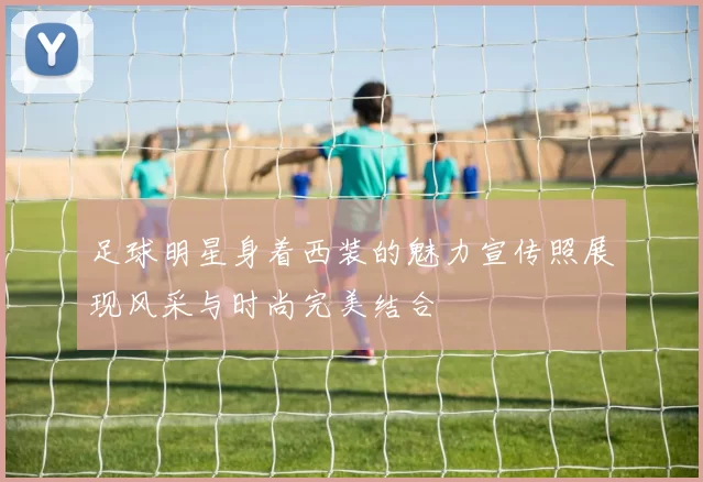足球明星身着西装的魅力宣传照展现风采与时尚完美结合