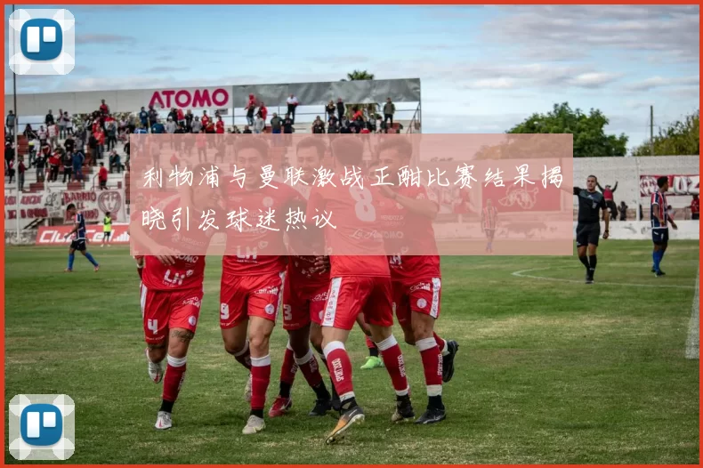 利物浦与曼联激战正酣比赛结果揭晓引发球迷热议