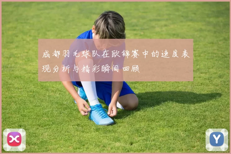 成都羽毛球队在欧锦赛中的速度表现分析与精彩瞬间回顾
