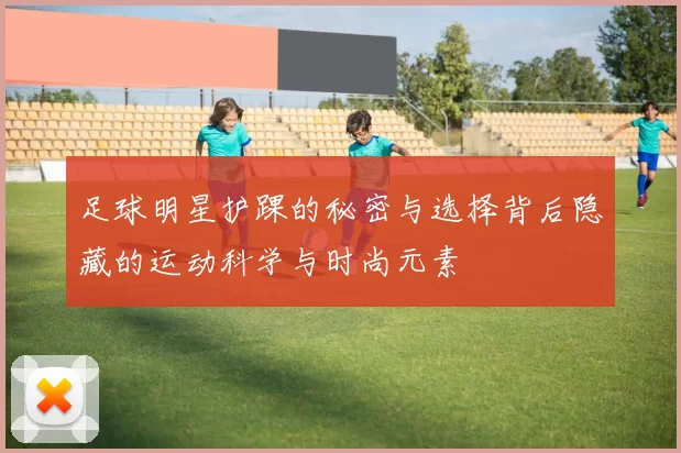足球明星护踝的秘密与选择背后隐藏的运动科学与时尚元素