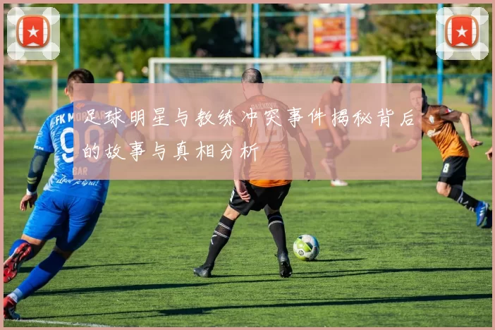 足球明星与教练冲突事件揭秘背后的故事与真相分析