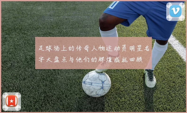 足球场上的传奇人物运动员明星名字大盘点与他们的辉煌成就回顾