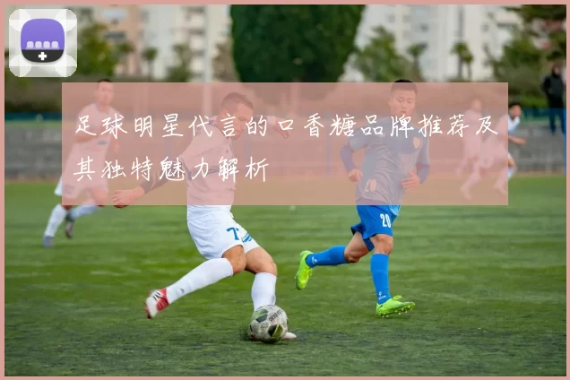 足球明星代言的口香糖品牌推荐及其独特魅力解析