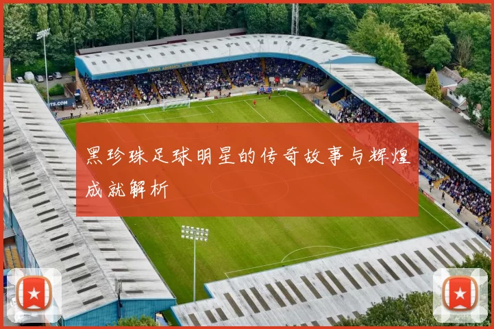 黑珍珠足球明星的传奇故事与辉煌成就解析
