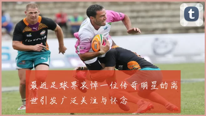 最近足球界哀悼一位传奇明星的离世引发广泛关注与怀念