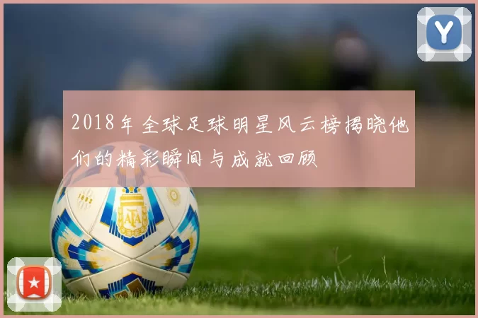 2018年全球足球明星风云榜揭晓他们的精彩瞬间与成就回顾