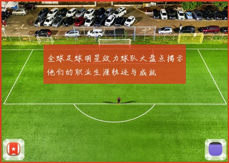全球足球明星效力球队大盘点揭示他们的职业生涯轨迹与成就