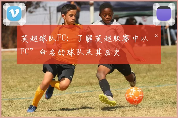 英超球队FC：了解英超联赛中以“FC”命名的球队及其历史