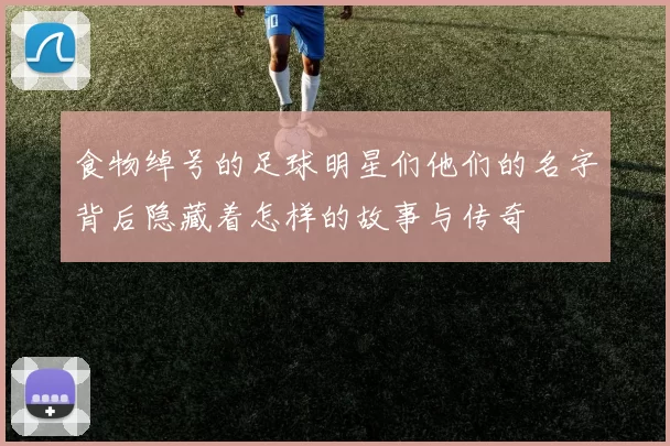 食物绰号的足球明星们他们的名字背后隐藏着怎样的故事与传奇