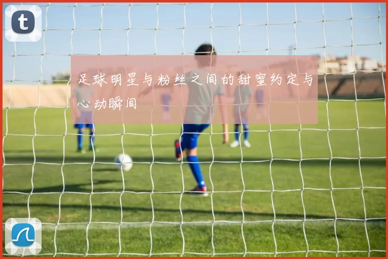 足球明星与粉丝之间的甜蜜约定与心动瞬间