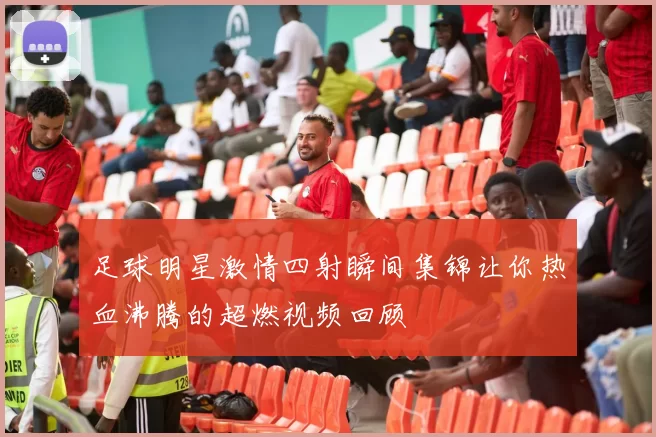 足球明星激情四射瞬间集锦让你热血沸腾的超燃视频回顾