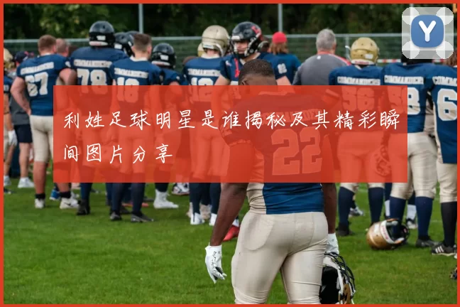 利姓足球明星是谁揭秘及其精彩瞬间图片分享