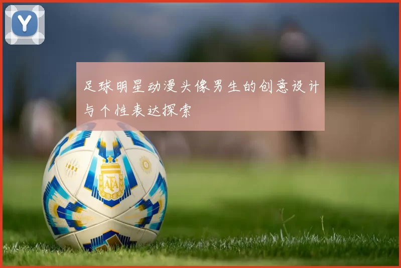 足球明星动漫头像男生的创意设计与个性表达探索