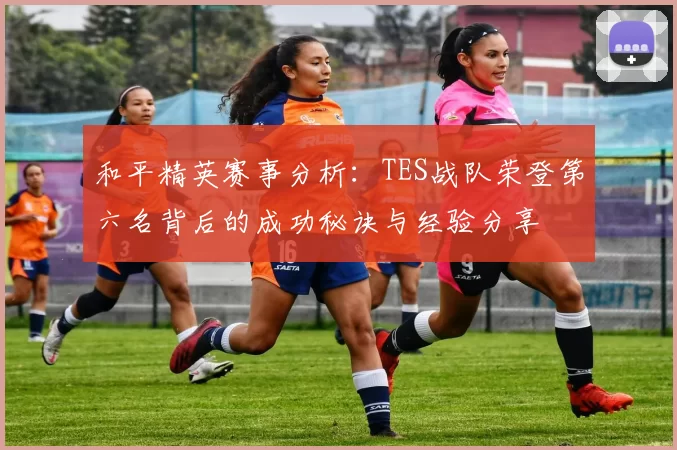 和平精英赛事分析：TES战队荣登第六名背后的成功秘诀与经验分享