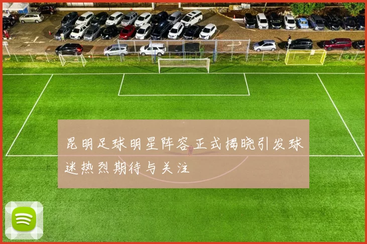 昆明足球明星阵容正式揭晓引发球迷热烈期待与关注