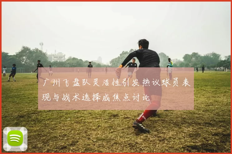 广州飞盘队灵活性引发热议球员表现与战术选择成焦点讨论