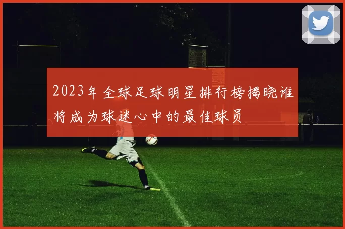 2023年全球足球明星排行榜揭晓谁将成为球迷心中的最佳球员