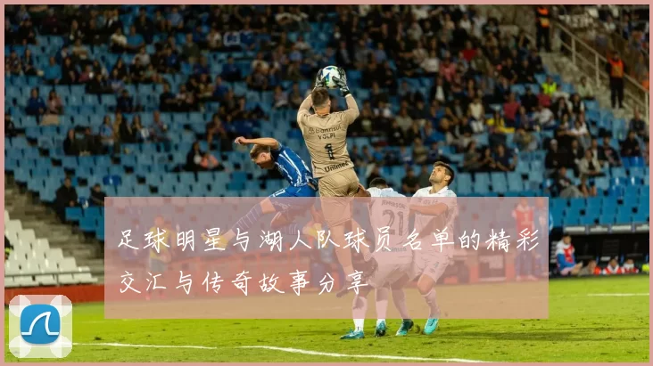 足球明星与湖人队球员名单的精彩交汇与传奇故事分享