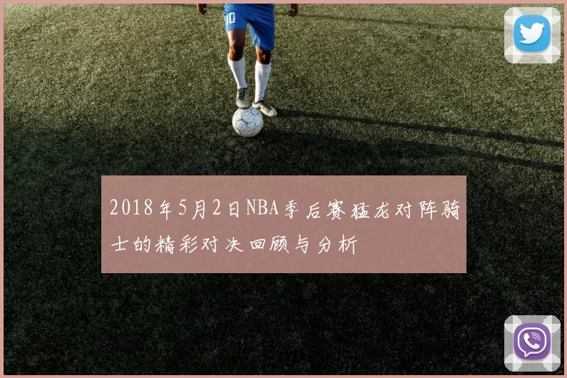 2018年5月2日NBA季后赛猛龙对阵骑士的精彩对决回顾与分析