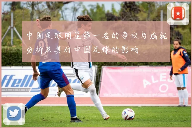 中国足球明星第一名的争议与成就分析及其对中国足球的影响